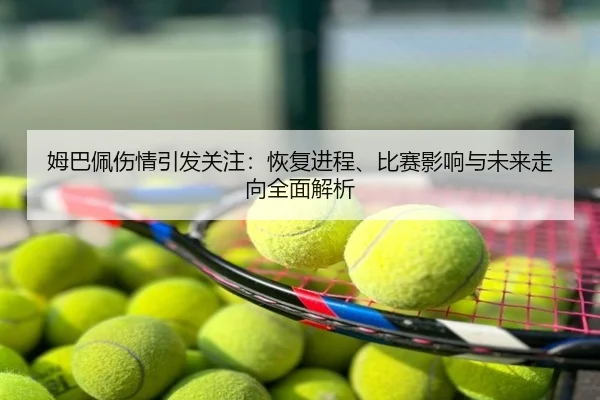 姆巴佩伤情引发关注：恢复进程、比赛影响与未来走向全面解析