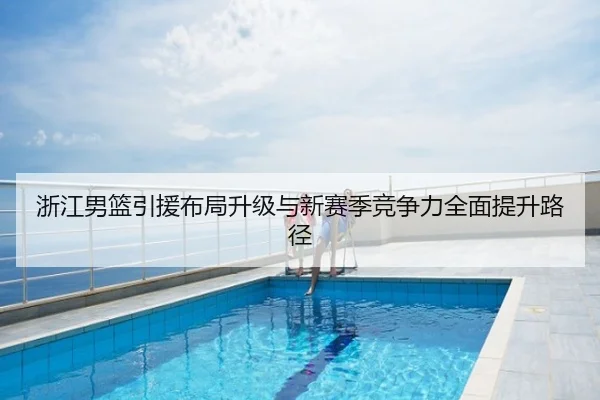 浙江男篮引援布局升级与新赛季竞争力全面提升路径