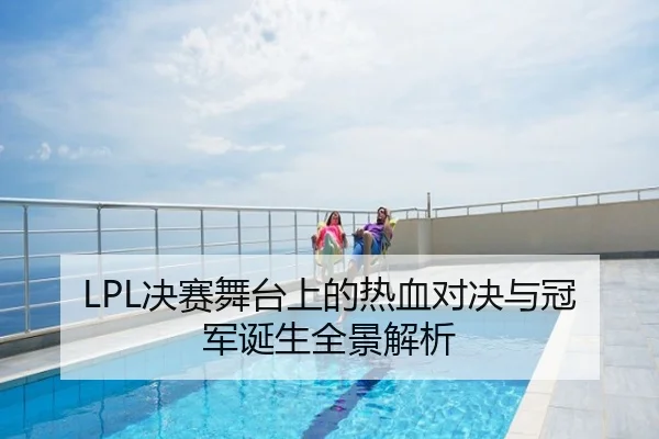 LPL决赛舞台上的热血对决与冠军诞生全景解析
