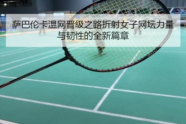 萨巴伦卡温网晋级之路折射女子网坛力量与韧性的全新篇章