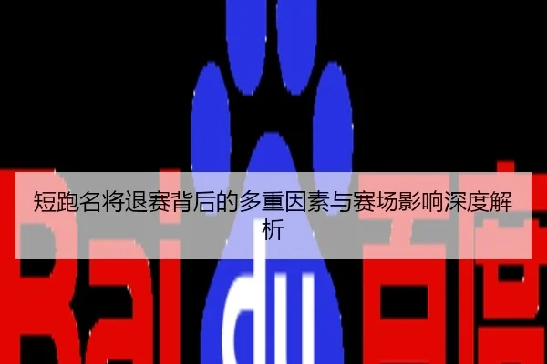 短跑名将退赛背后的多重因素与赛场影响深度解析
