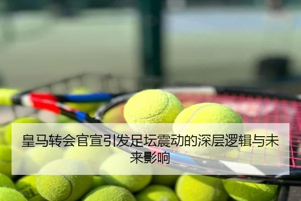 皇马转会官宣引发足坛震动的深层逻辑与未来影响