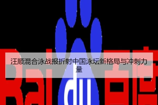 汪顺混合泳战报折射中国泳坛新格局与冲刺力量