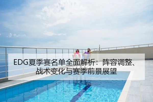 EDG夏季赛名单全面解析：阵容调整、战术变化与赛季前景展望