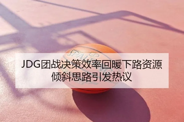 JDG团战决策效率回暖下路资源倾斜思路引发热议