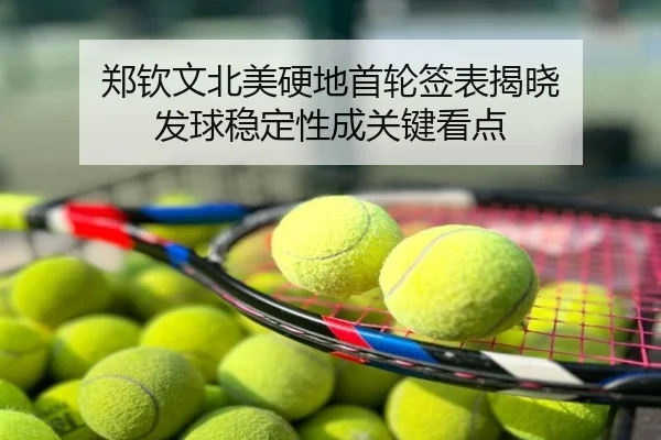 郑钦文北美硬地首轮签表揭晓 发球稳定性成关键看点