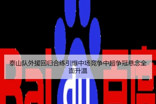 泰山队外援回归合练引爆中场竞争中超争冠悬念全面升温