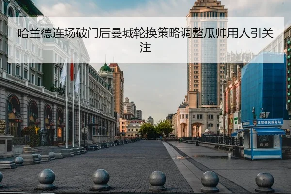 哈兰德连场破门后曼城轮换策略调整瓜帅用人引关注
