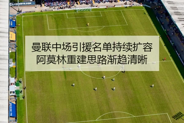 曼联中场引援名单持续扩容 阿莫林重建思路渐趋清晰