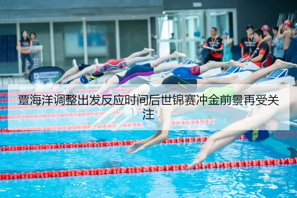 覃海洋调整出发反应时间后世锦赛冲金前景再受关注