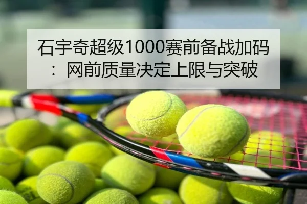 石宇奇超级1000赛前备战加码：网前质量决定上限与突破