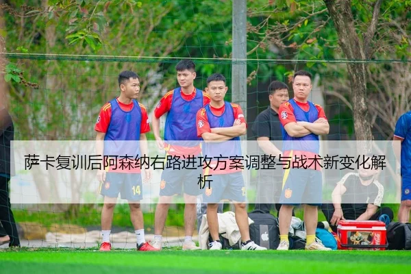 萨卡复训后阿森纳右路进攻方案调整与战术新变化解析