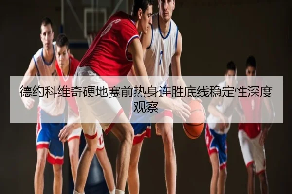 德约科维奇硬地赛前热身连胜底线稳定性深度观察