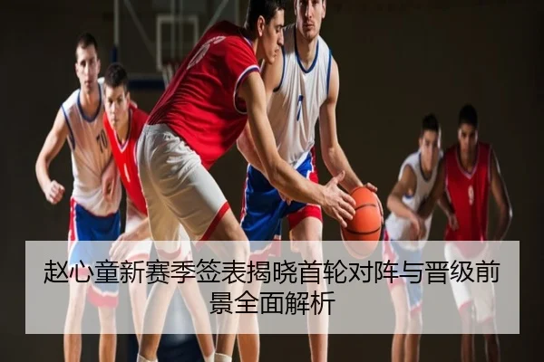 赵心童新赛季签表揭晓首轮对阵与晋级前景全面解析