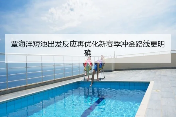覃海洋短池出发反应再优化新赛季冲金路线更明确